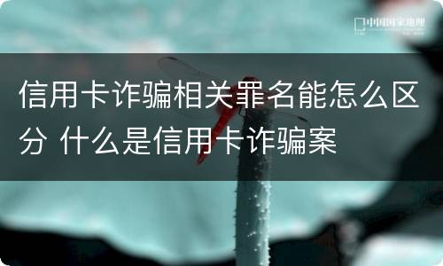 信用卡诈骗相关罪名能怎么区分 什么是信用卡诈骗案