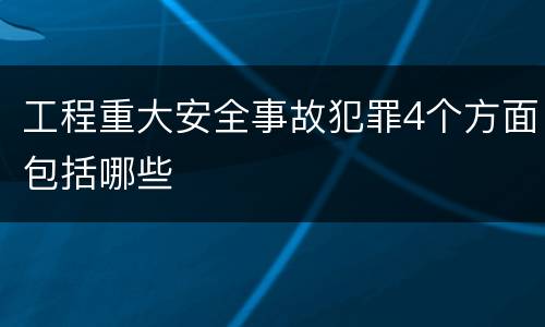 工程重大安全事故犯罪4个方面包括哪些