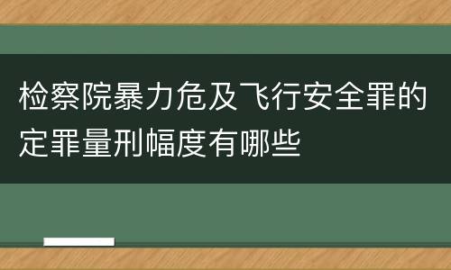 检察院暴力危及飞行安全罪的定罪量刑幅度有哪些