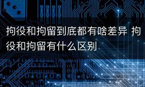 拘役和拘留到底都有啥差异 拘役和拘留有什么区别