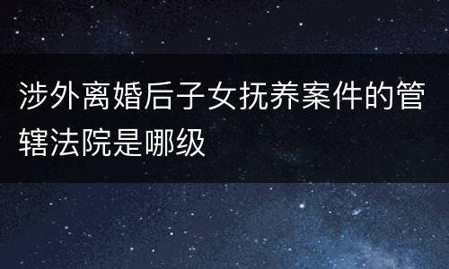 涉外离婚后子女抚养案件的管辖法院是哪级