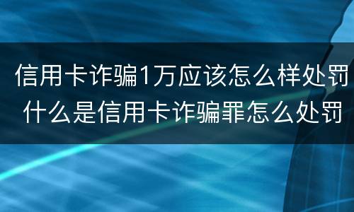 信用卡诈骗1万应该怎么样处罚 什么是信用卡诈骗罪怎么处罚