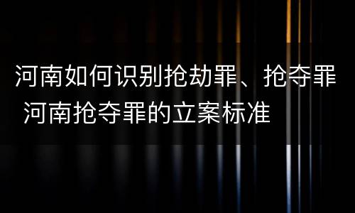 河南如何识别抢劫罪、抢夺罪 河南抢夺罪的立案标准