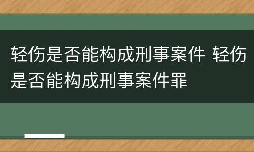 轻伤是否能构成刑事案件 轻伤是否能构成刑事案件罪