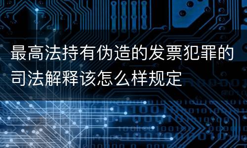 最高法持有伪造的发票犯罪的司法解释该怎么样规定