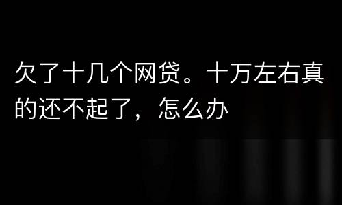 欠了十几个网贷。十万左右真的还不起了，怎么办