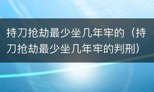 持刀抢劫最少坐几年牢的（持刀抢劫最少坐几年牢的判刑）