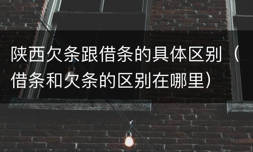 陕西欠条跟借条的具体区别（借条和欠条的区别在哪里）