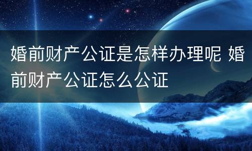 婚前财产公证是怎样办理呢 婚前财产公证怎么公证