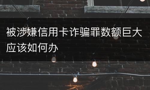 被涉嫌信用卡诈骗罪数额巨大应该如何办