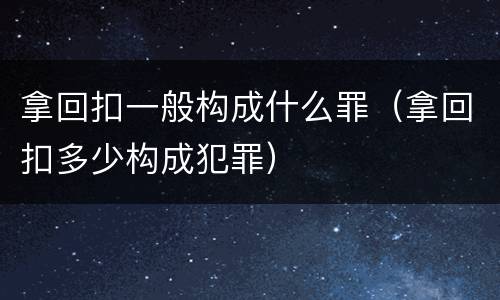 拿回扣一般构成什么罪（拿回扣多少构成犯罪）
