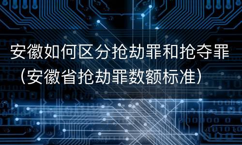 安徽如何区分抢劫罪和抢夺罪（安徽省抢劫罪数额标准）