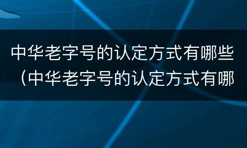 中华老字号的认定方式有哪些（中华老字号的认定方式有哪些）