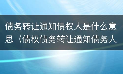债务转让通知债权人是什么意思（债权债务转让通知债务人）