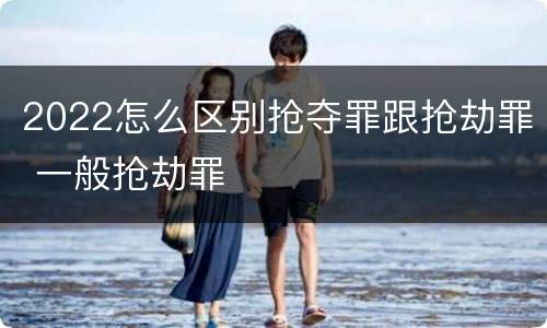 2022怎么区别抢夺罪跟抢劫罪 一般抢劫罪