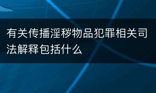 有关传播淫秽物品犯罪相关司法解释包括什么