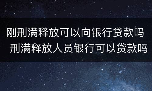 刚刑满释放可以向银行贷款吗 刑满释放人员银行可以贷款吗