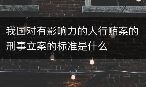 我国对有影响力的人行贿案的刑事立案的标准是什么
