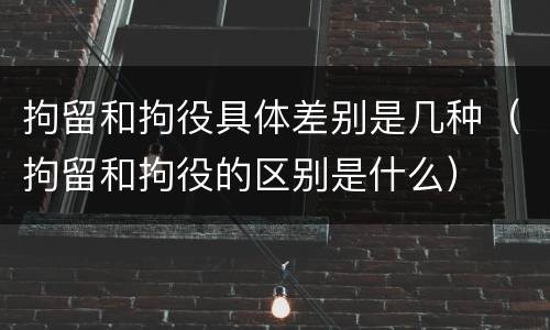 拘留和拘役具体差别是几种（拘留和拘役的区别是什么）