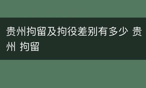 贵州拘留及拘役差别有多少 贵州 拘留
