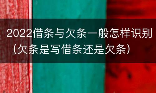2022借条与欠条一般怎样识别（欠条是写借条还是欠条）