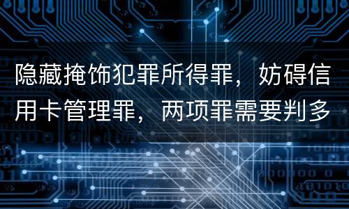 隐藏掩饰犯罪所得罪，妨碍信用卡管理罪，两项罪需要判多久