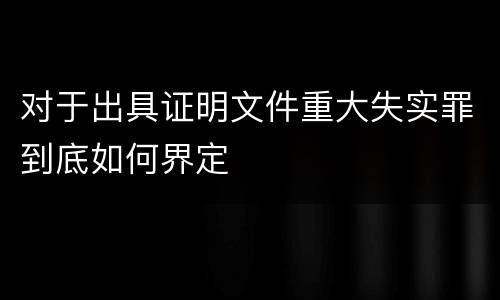 对于出具证明文件重大失实罪到底如何界定