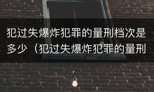 犯过失爆炸犯罪的量刑档次是多少（犯过失爆炸犯罪的量刑档次是多少啊）