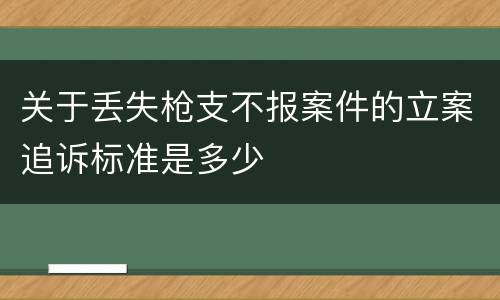 关于丢失枪支不报案件的立案追诉标准是多少