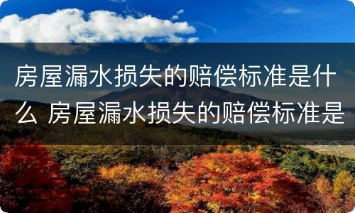 房屋漏水损失的赔偿标准是什么 房屋漏水损失的赔偿标准是什么呢