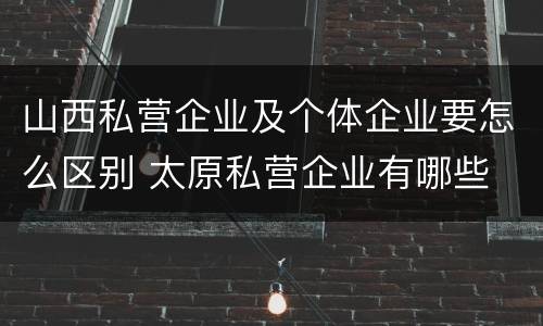 山西私营企业及个体企业要怎么区别 太原私营企业有哪些