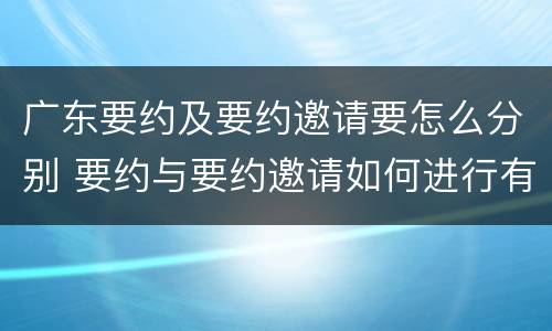 广东要约及要约邀请要怎么分别 要约与要约邀请如何进行有效区分?