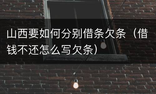 山西要如何分别借条欠条（借钱不还怎么写欠条）