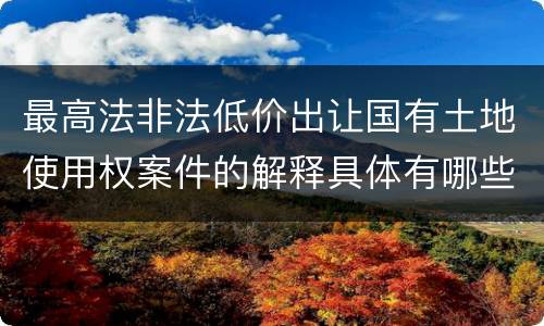 最高法非法低价出让国有土地使用权案件的解释具体有哪些