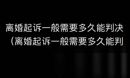 离婚起诉一般需要多久能判决（离婚起诉一般需要多久能判决成功）