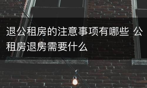 退公租房的注意事项有哪些 公租房退房需要什么