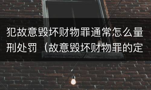 犯故意毁坏财物罪通常怎么量刑处罚（故意毁坏财物罪的定罪量刑）