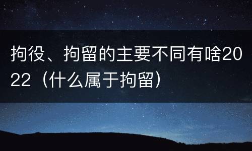 拘役、拘留的主要不同有啥2022（什么属于拘留）