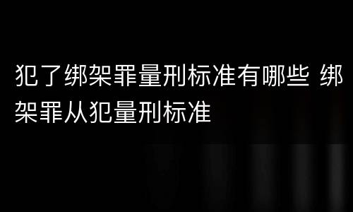 犯了绑架罪量刑标准有哪些 绑架罪从犯量刑标准