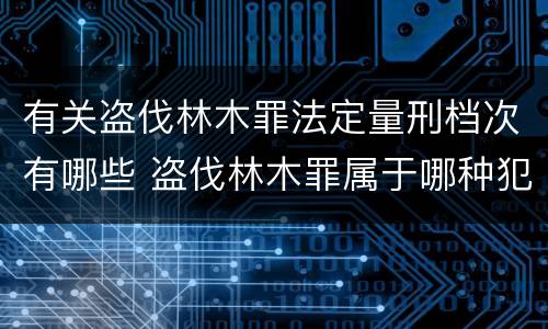 有关盗伐林木罪法定量刑档次有哪些 盗伐林木罪属于哪种犯罪类型