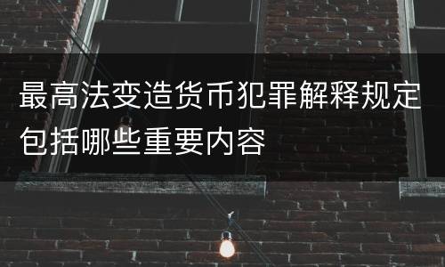 最高法变造货币犯罪解释规定包括哪些重要内容