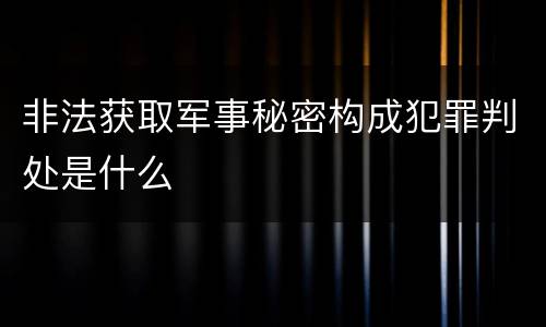 非法获取军事秘密构成犯罪判处是什么