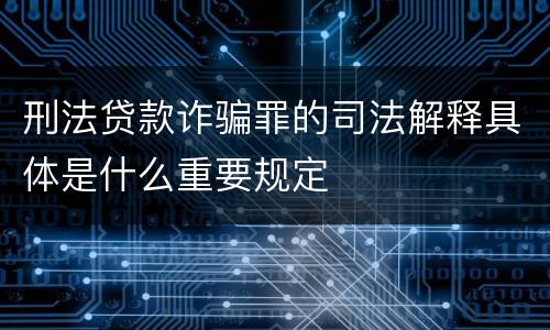 刑法贷款诈骗罪的司法解释具体是什么重要规定