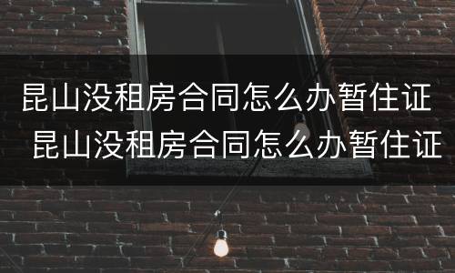 昆山没租房合同怎么办暂住证 昆山没租房合同怎么办暂住证啊