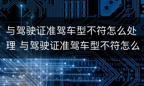 与驾驶证准驾车型不符怎么处理 与驾驶证准驾车型不符怎么处理违章