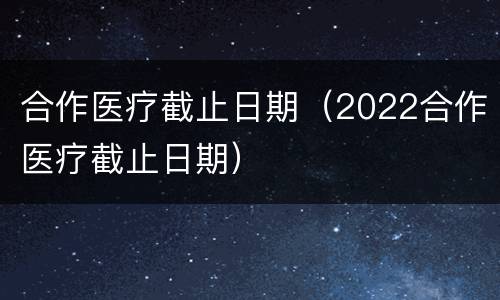 合作医疗截止日期（2022合作医疗截止日期）