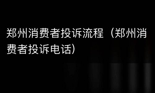 郑州消费者投诉流程（郑州消费者投诉电话）