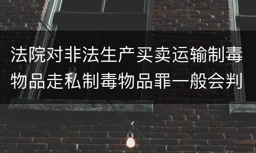 法院对非法生产买卖运输制毒物品走私制毒物品罪一般会判几年