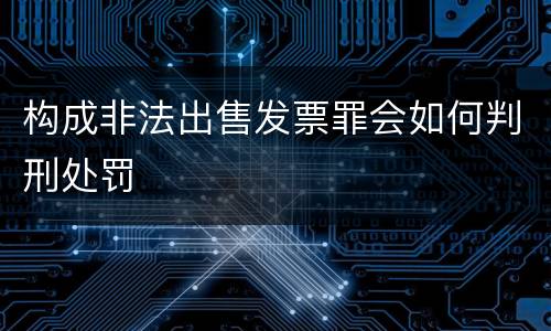 构成非法出售发票罪会如何判刑处罚