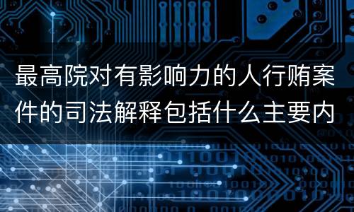 最高院对有影响力的人行贿案件的司法解释包括什么主要内容
